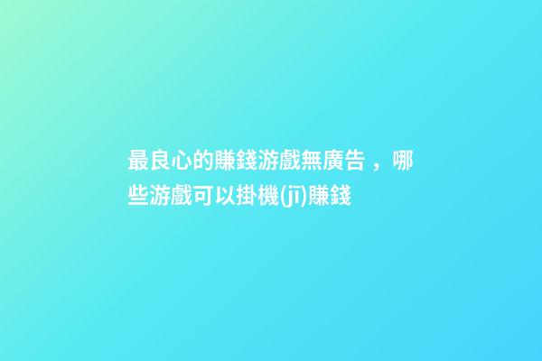 最良心的賺錢游戲無廣告，哪些游戲可以掛機(jī)賺錢-第1張-觀點-玄機(jī)派